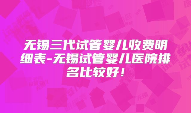 无锡三代试管婴儿收费明细表-无锡试管婴儿医院排名比较好!