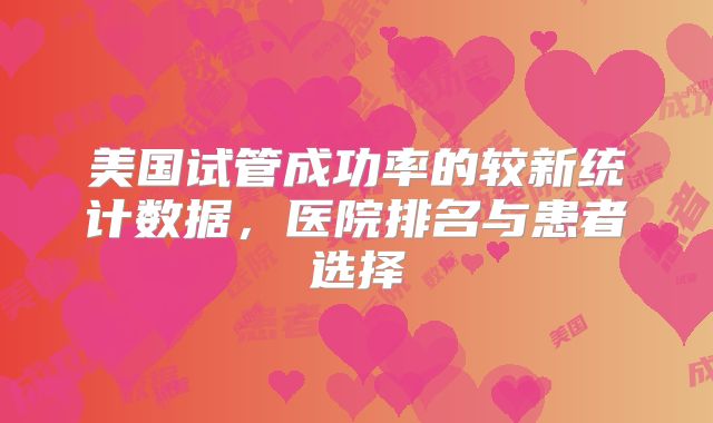 美国试管成功率的较新统计数据,医院排名与患者选择