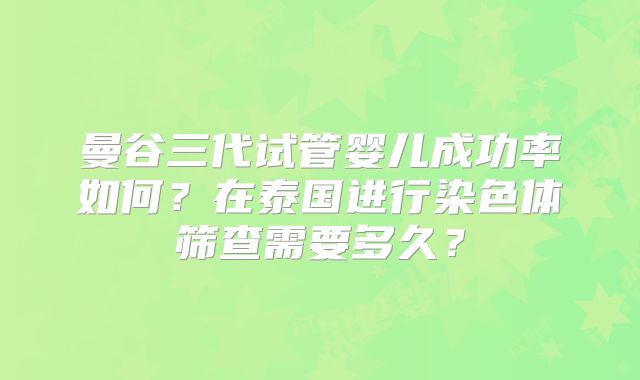 曼谷三代试管婴儿成功率如何?在泰国进行染色体筛查需要多久?