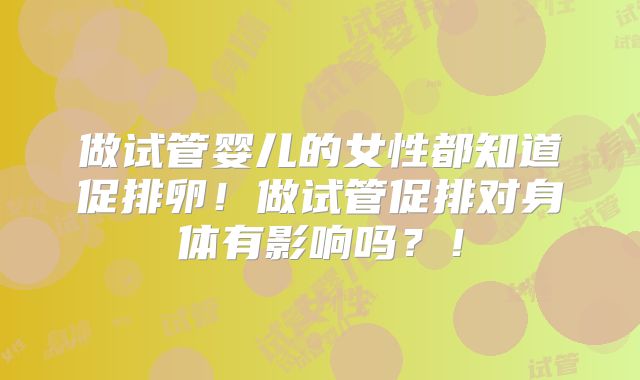 做试管婴儿的女性都知道促排卵!做试管促排对身体有影响吗?!