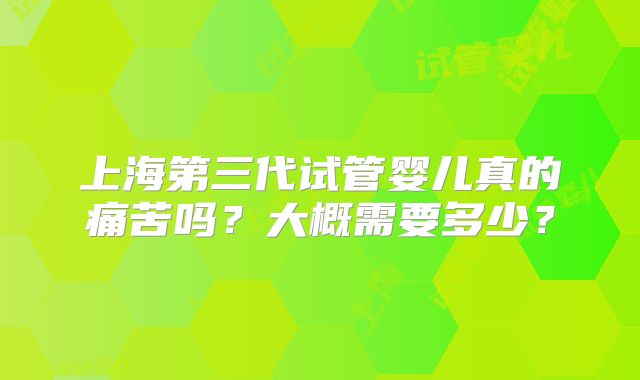 上海第三代试管婴儿真的痛苦吗？大概需要多少？