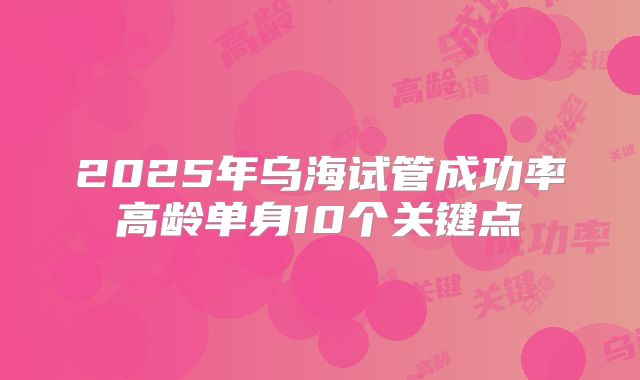 2025年乌海试管成功率高龄单身10个关键点