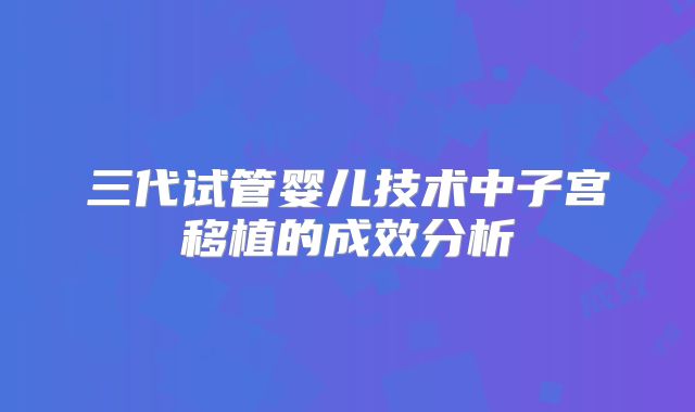 三代试管婴儿技术中子宫移植的成效分析