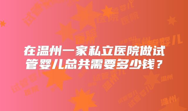 在温州一家私立医院做试管婴儿总共需要多少钱？