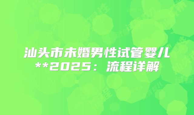 汕头市未婚男性试管婴儿**2025：流程详解