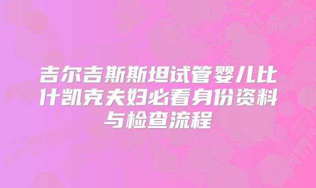 吉尔吉斯斯坦试管婴儿比什凯克夫妇必看身份资料与检查流程