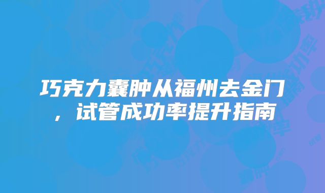 巧克力囊肿从福州去金门，试管成功率提升指南