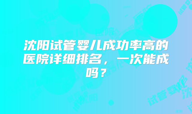 沈阳试管婴儿成功率高的医院详细排名,一次能成吗?