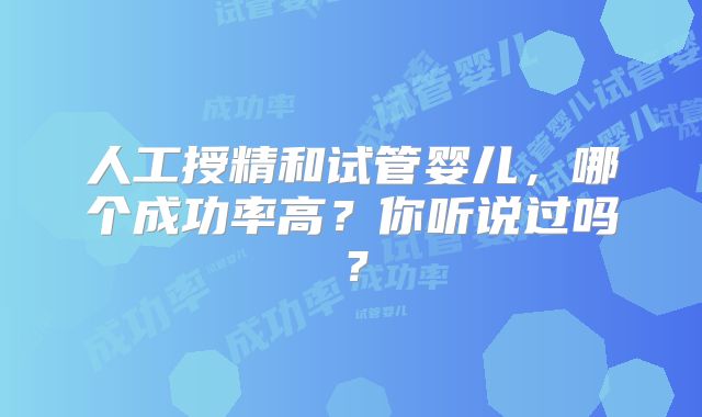 人工授精和试管婴儿,哪个成功率高?你听说过吗?