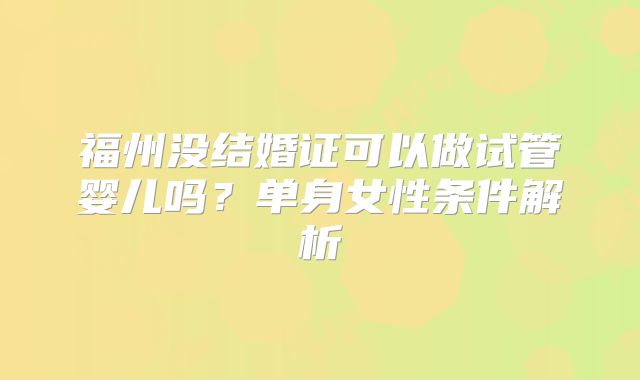 福州没结婚证可以做试管婴儿吗？单身女性条件解析