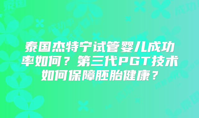 泰国杰特宁试管婴儿成功率如何?第三代PGT技术如何保障胚胎健康?