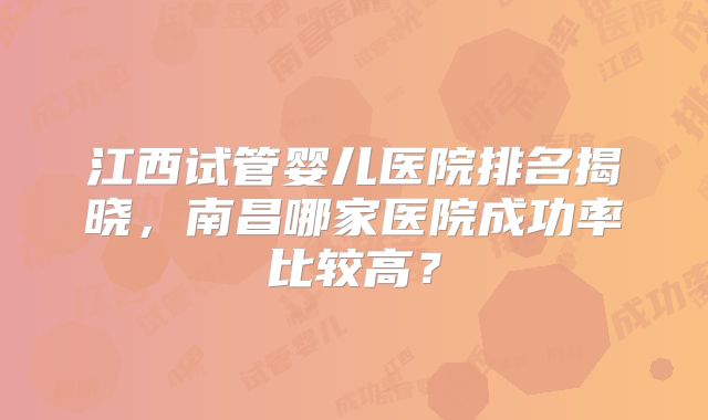 江西试管婴儿医院排名揭晓,南昌哪家医院成功率比较高?