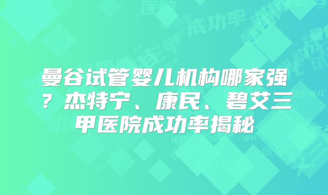 曼谷试管婴儿机构哪家强？杰特宁、康民、碧艾三甲医院成功率揭秘
