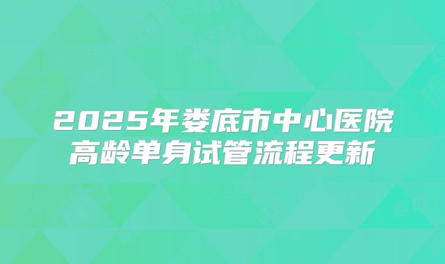 2025年娄底市中心医院高龄单身试管流程更新
