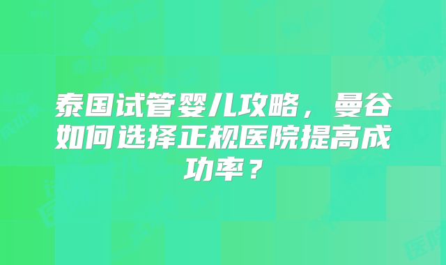 泰国试管婴儿攻略，曼谷如何选择正规医院提高成功率？