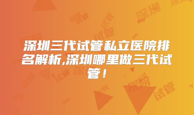 深圳三代试管私立医院排名解析,深圳哪里做三代试管!