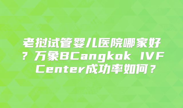 老挝试管婴儿医院哪家好？万象BCangkok IVF Center成功率如何？