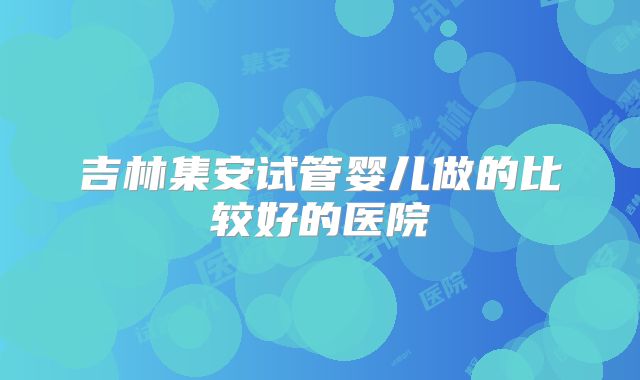 吉林集安试管婴儿做的比较好的医院