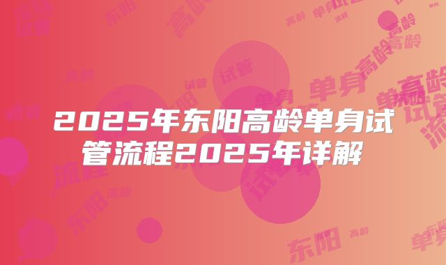 2025年东阳高龄单身试管流程2025年详解