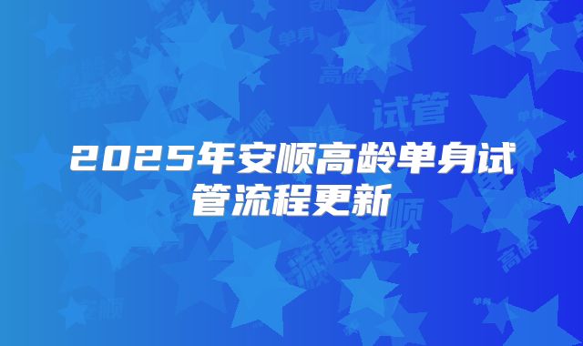 2025年安顺高龄单身试管流程更新