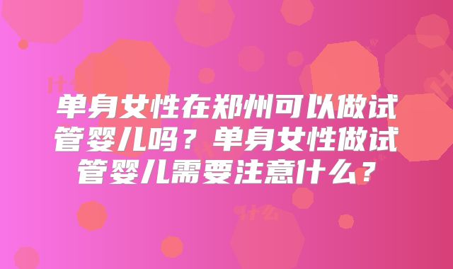 单身女性在郑州可以做试管婴儿吗？单身女性做试管婴儿需要注意什么？