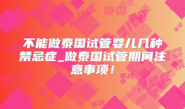 不能做泰国试管婴儿几种禁忌症_做泰国试管期间注意事项!