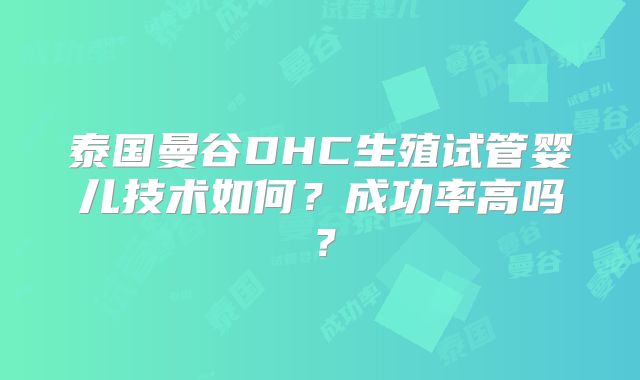 泰国曼谷DHC生殖试管婴儿技术如何?成功率高吗?