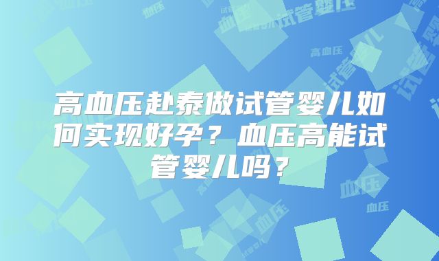 高血压赴泰做试管婴儿如何实现好孕？血压高能试管婴儿吗？