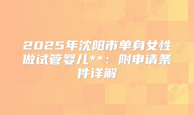 2025年沈阳市单身女性做试管婴儿**:附申请条件详解