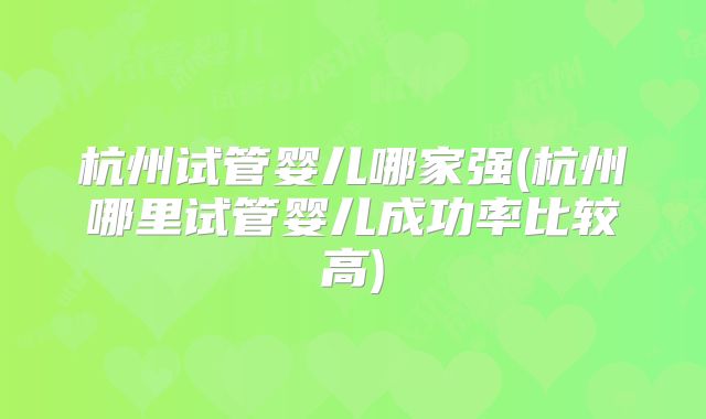 杭州试管婴儿哪家强(杭州哪里试管婴儿成功率比较高)