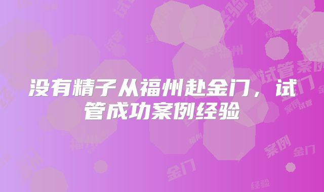 没有精子从福州赴金门,试管成功案例经验