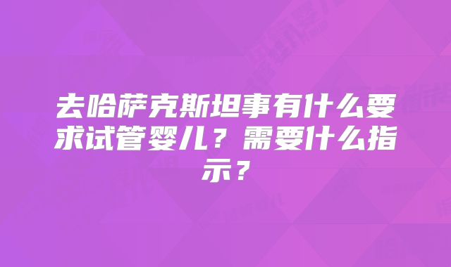 去哈萨克斯坦事有什么要求试管婴儿？需要什么指示？