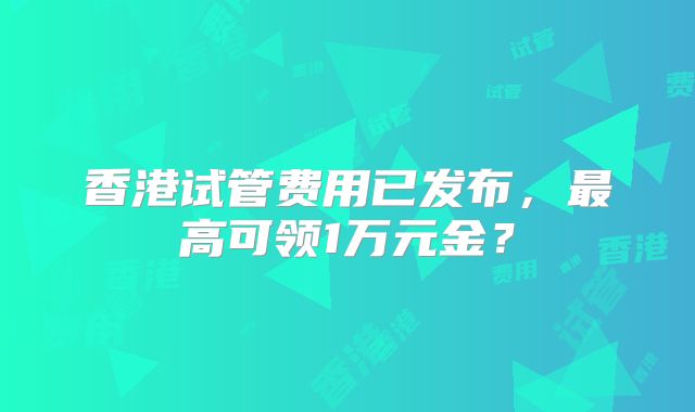 香港试管费用已发布,最高可领1万元金?