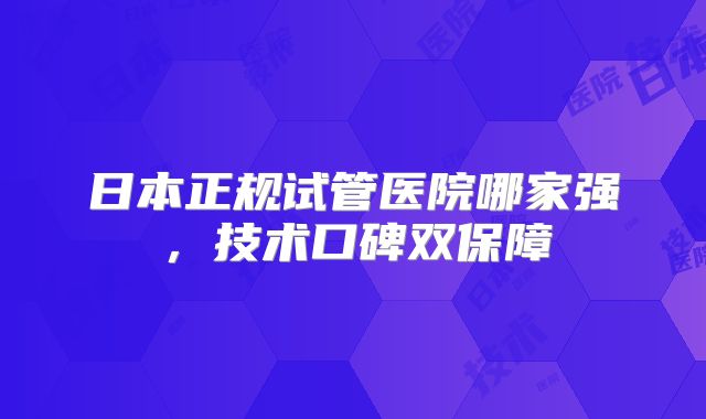 日本正规试管医院哪家强，技术口碑双保障