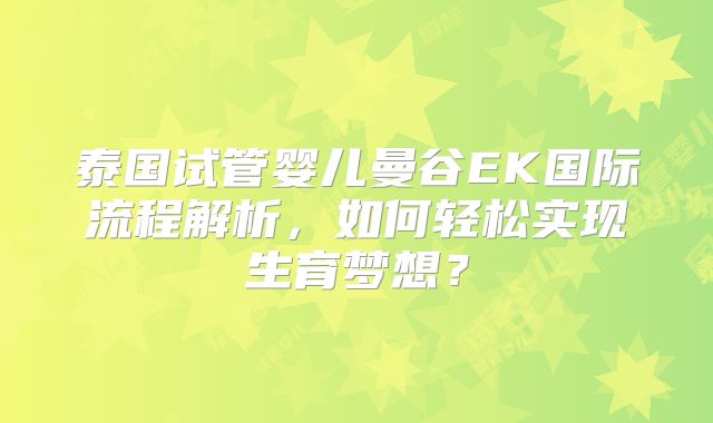 泰国试管婴儿曼谷EK国际流程解析,如何轻松实现生育梦想?
