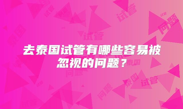 去泰国试管有哪些容易被忽视的问题?