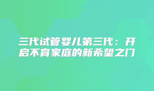 三代试管婴儿第三代:开启不育家庭的新希望之门