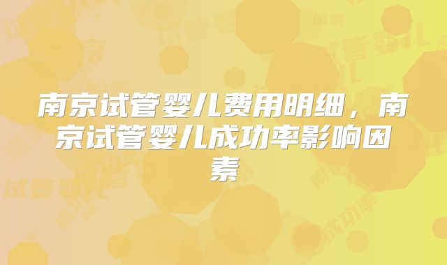 南京试管婴儿费用明细,南京试管婴儿成功率影响因素