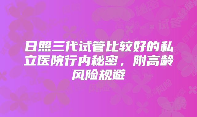 日照三代试管比较好的私立医院行内秘密,附高龄风险规避