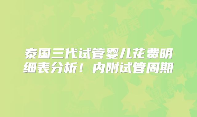 泰国三代试管婴儿花费明细表分析!内附试管周期