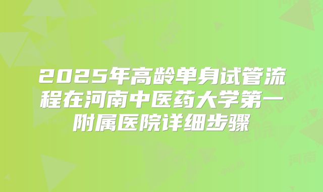 2025年高龄单身试管流程在河南中医药大学第一附属医院详细步骤