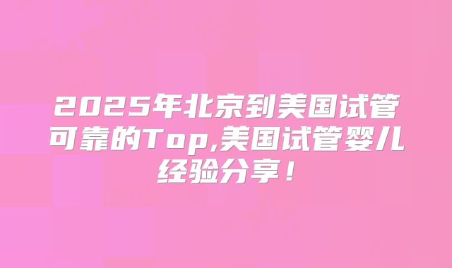 2025年北京到美国试管可靠的Top,美国试管婴儿经验分享!