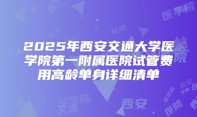 2025年西安交通大学医学院第一附属医院试管费用高龄单身详细清单