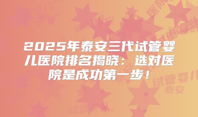 2025年泰安三代试管婴儿医院排名揭晓:选对医院是成功第一步!