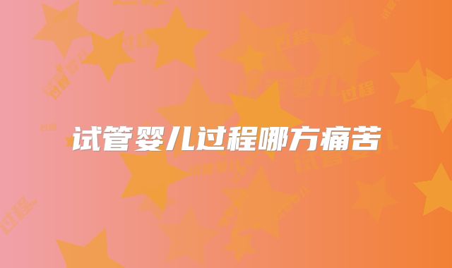 试管婴儿过程哪方痛苦