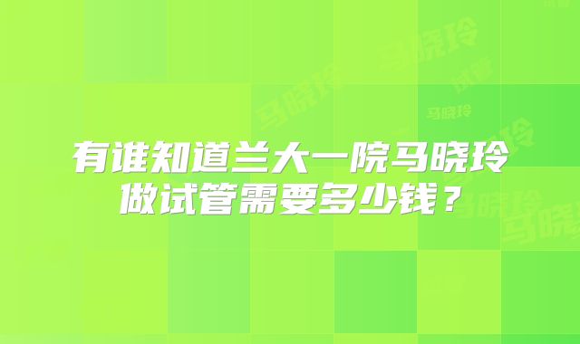 有谁知道兰大一院马晓玲做试管需要多少钱？