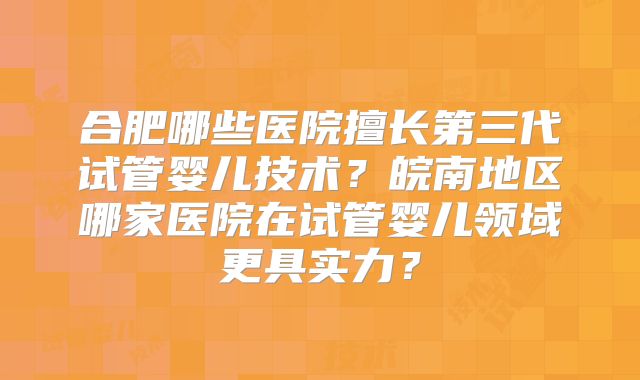 合肥哪些医院擅长第三代试管婴儿技术？皖南地区哪家医院在试管婴儿领域更具实力？