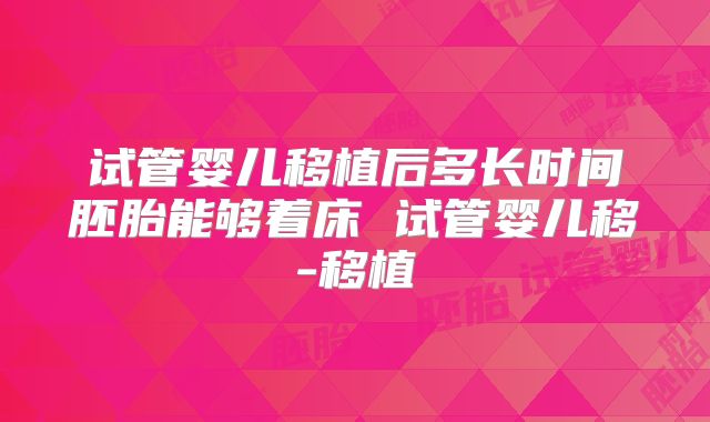 试管婴儿移植后多长时间胚胎能够着床 试管婴儿移-移植