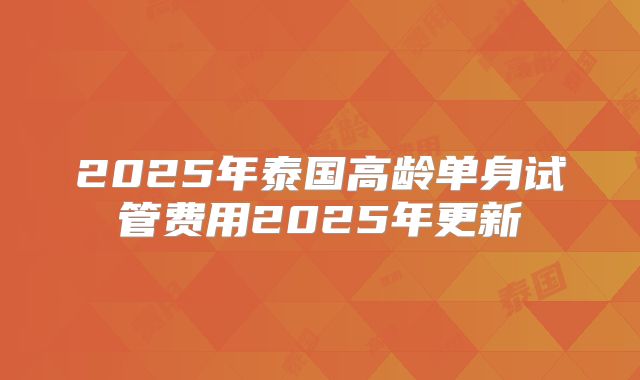 2025年泰国高龄单身试管费用2025年更新