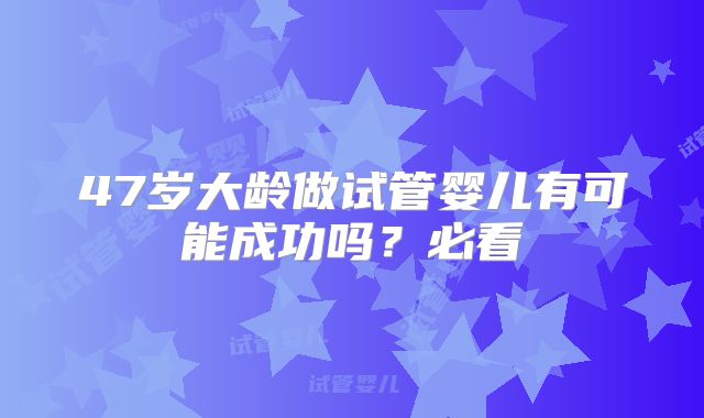 47岁大龄做试管婴儿有可能成功吗?必看